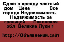 Сдаю в аренду частный дом › Цена ­ 23 374 - Все города Недвижимость » Недвижимость за границей   . Псковская обл.,Великие Луки г.